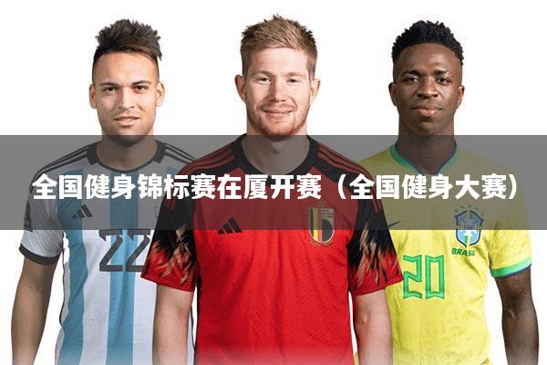 全国健身锦标赛在厦开赛（全国健身大赛）