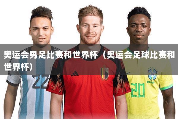 奥运会男足比赛和世界杯（奥运会足球比赛和世界杯）