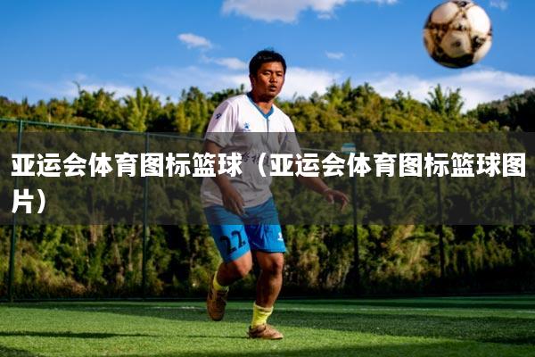 亚运会体育图标篮球（亚运会体育图标篮球图片）