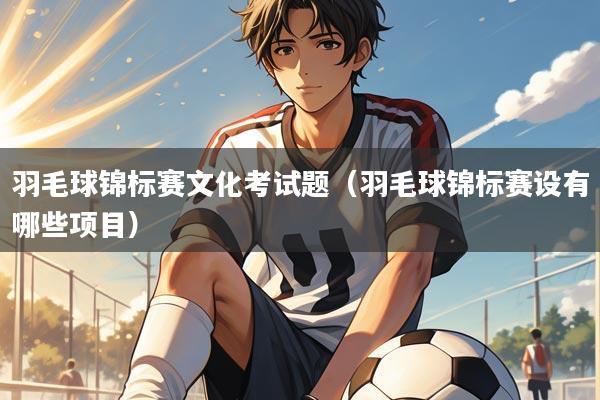 羽毛球锦标赛文化考试题(羽毛球锦标赛设有哪些项目)