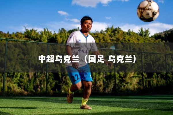 中超乌克兰（国足 乌克兰）