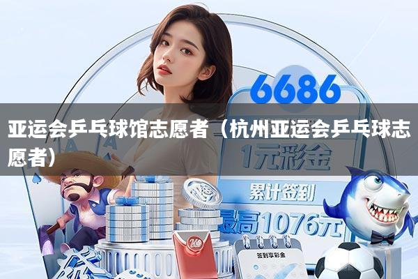 亚运会乒乓球馆志愿者（杭州亚运会乒乓球志愿者）