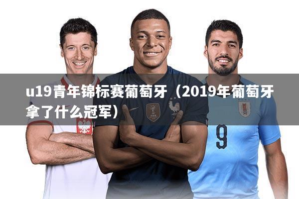 u19青年锦标赛葡萄牙（2019年葡萄牙拿了什么冠军）
