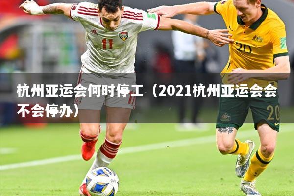 杭州亚运会何时停工（2021杭州亚运会会不会停办）