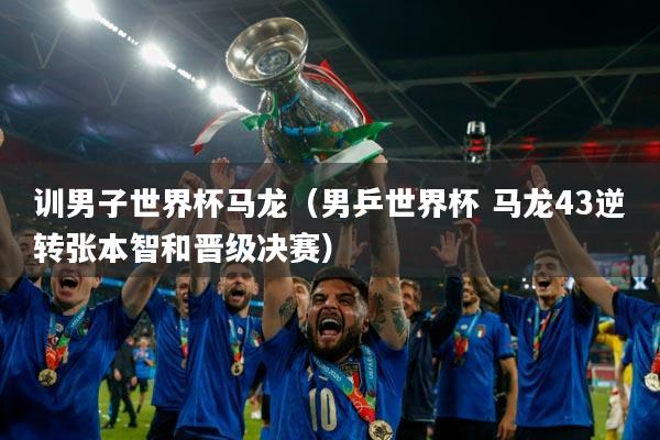 训男子世界杯马龙（男乒世界杯 马龙43逆转张本智和晋级决赛）