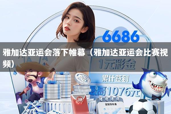 雅加达亚运会落下帷幕（雅加达亚运会比赛视频）