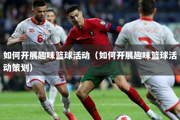 如何开展趣味篮球活动（如何开展趣味篮球活动策划）
