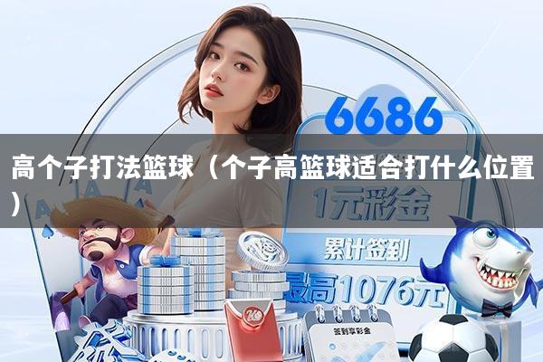 高个子打法篮球（个子高篮球适合打什么位置）