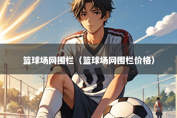 篮球场网围栏（篮球场网围栏价格）