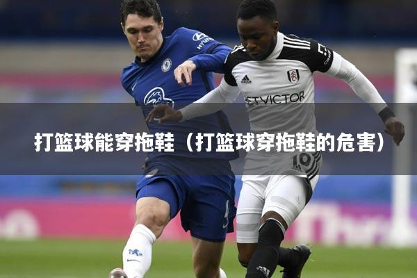 打篮球能穿拖鞋（打篮球穿拖鞋的危害）