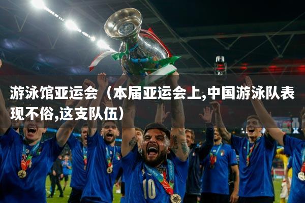 游泳馆亚运会（本届亚运会上,中国游泳队表现不俗,这支队伍）