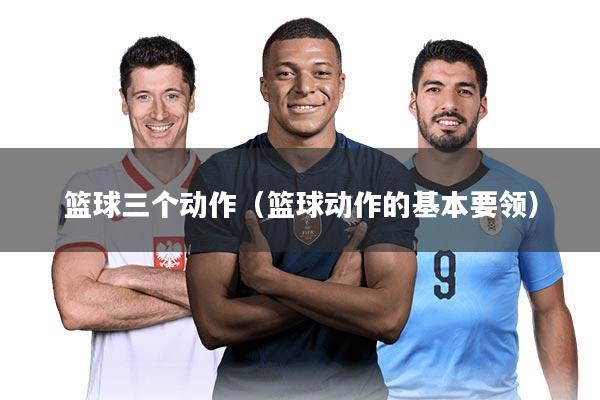 篮球三个动作（篮球动作的基本要领）