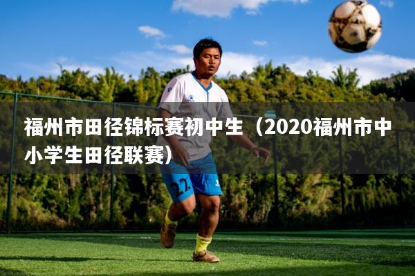 福州市田径锦标赛初中生（2020福州市中小学生田径联赛）