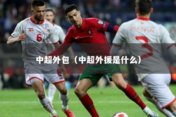 中超外包（中超外援是什么）