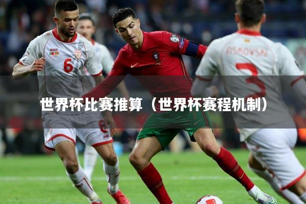 世界杯比赛推算（世界杯赛程机制）