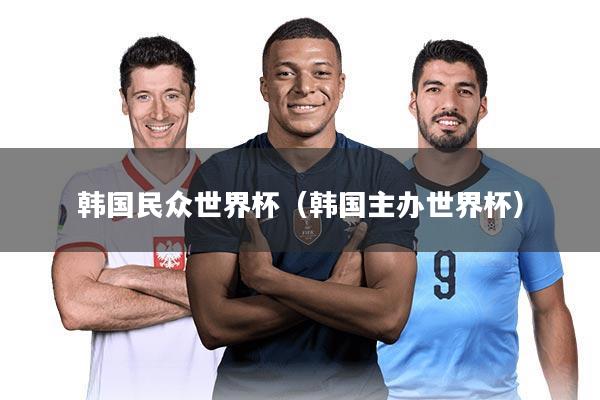韩国民众世界杯（韩国主办世界杯）