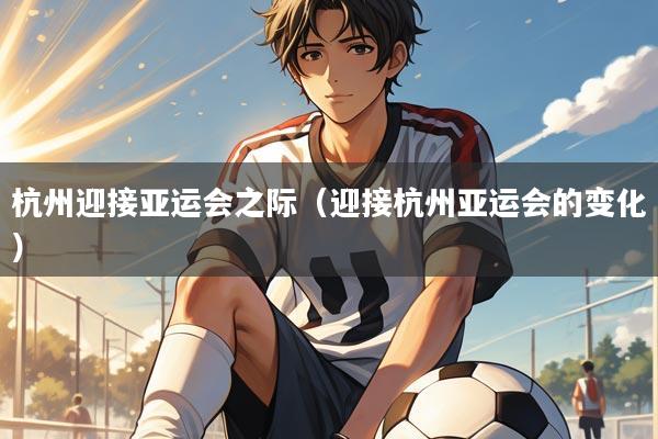 杭州迎接亚运会之际(迎接杭州亚运会的变化)