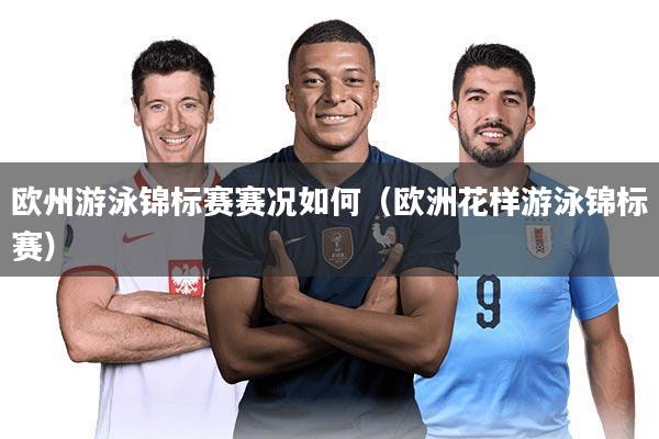 欧州游泳锦标赛赛况如何（欧洲花样游泳锦标赛）