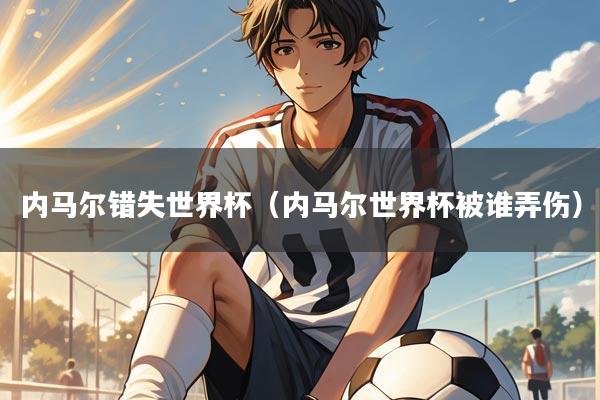 内马尔错失世界杯（内马尔世界杯被谁弄伤）