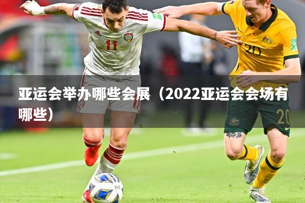 亚运会举办哪些会展（2022亚运会会场有哪些）