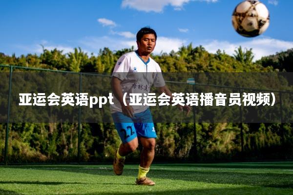 亚运会英语ppt（亚运会英语播音员视频）