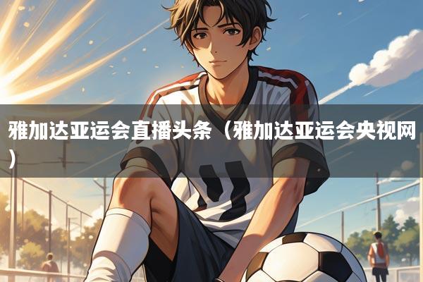 雅加达亚运会直播头条（雅加达亚运会央视网）