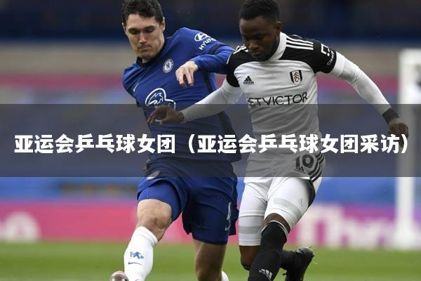 亚运会乒乓球女团（亚运会乒乓球女团采访）