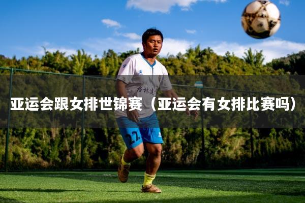 亚运会跟女排世锦赛（亚运会有女排比赛吗）