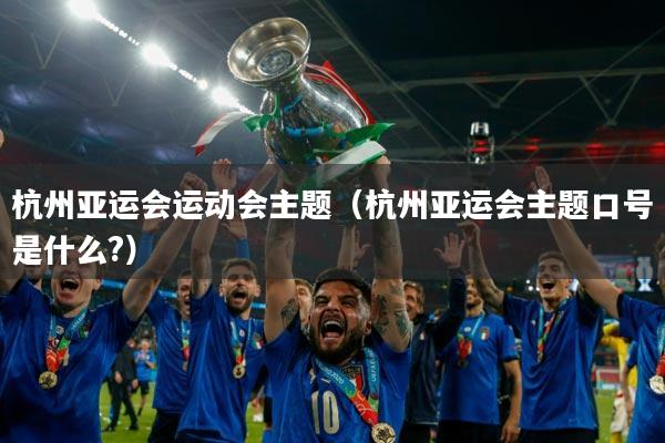 杭州亚运会运动会主题（杭州亚运会主题口号是什么?）