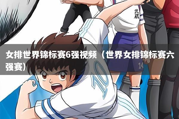 女排世界锦标赛6强视频（世界女排锦标赛六强赛）