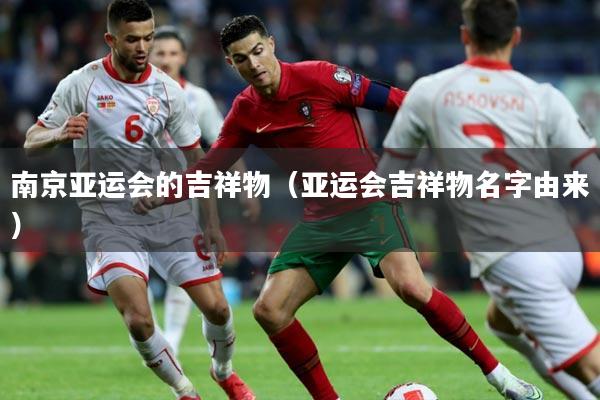 南京亚运会的吉祥物（亚运会吉祥物名字由来）