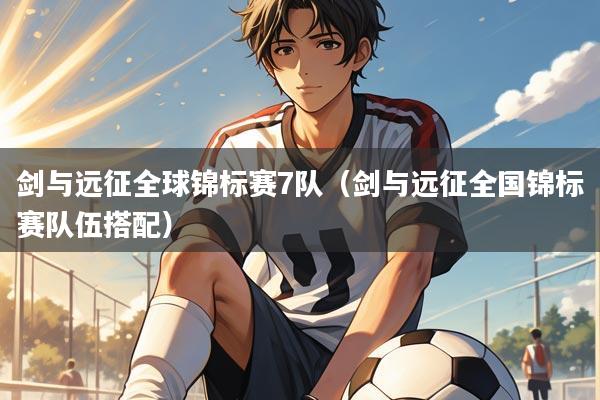 剑与远征全球锦标赛7队（剑与远征全国锦标赛队伍搭配）