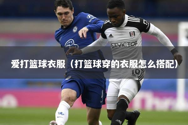 爱打篮球衣服（打篮球穿的衣服怎么搭配）