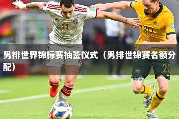 男排世界锦标赛抽签仪式(男排世锦赛名额分配)